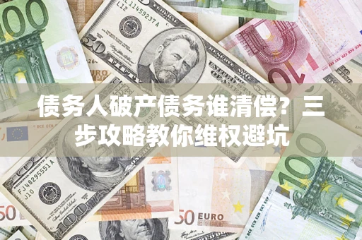 济南债务人破产债务谁清偿?三步攻略教你维权避坑 济南债务人破产债务谁清偿?三步攻略教你维权避坑