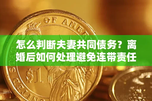 济南怎么判断夫妻共同债务？离婚后如何处理避免连带责任？