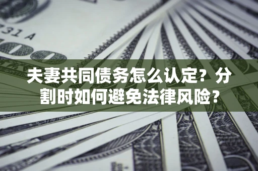 济南夫妻共同债务怎么认定？分割时如何避免法律风险？