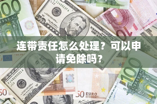济南连带责任怎么处理？可以申请免除吗？