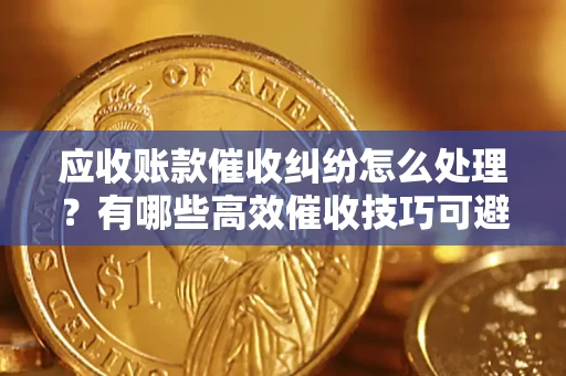 济南应收账款催收纠纷怎么处理？有哪些高效催收技巧可避免坏账？