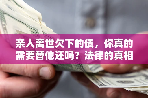 济南亲人离世欠下的债，你真的需要替他还吗？法律的真相或许与你想的不一样