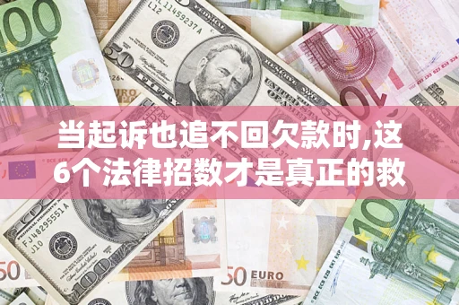 济南当起诉也追不回欠款时,这6个法律招数才是真正的救命稻草