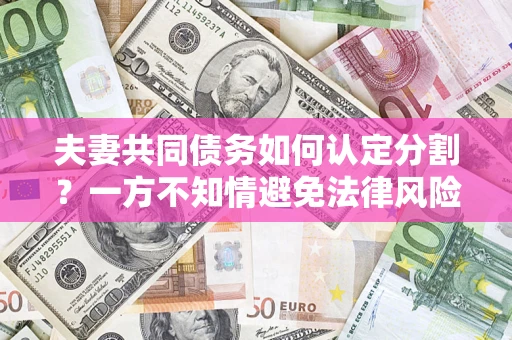 济南夫妻共同债务如何认定分割？一方不知情避免法律风险必看！