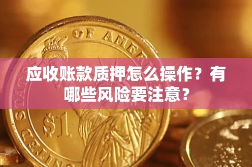 济南应收账款质押怎么操作？有哪些风险要注意？