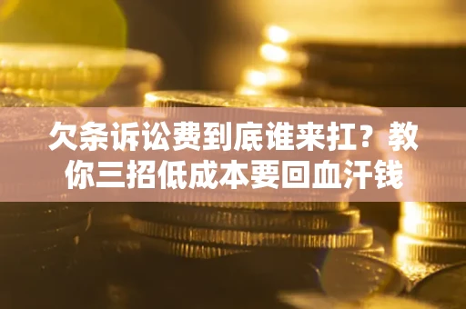 济南欠条诉讼费到底谁来扛？教你三招低成本要回血汗钱